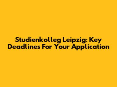 Studienkolleg Leipzig: Key Deadlines For Your Application
