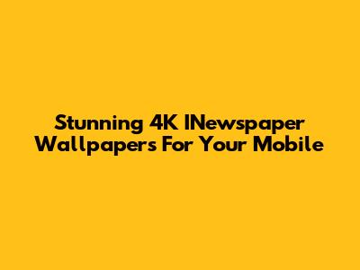 Stunning 4K INewspaper Wallpapers For Your Mobile
