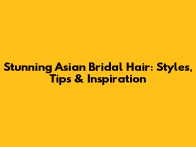 Stunning Asian Bridal Hair: Styles, Tips & Inspiration