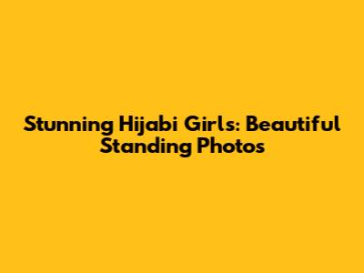 Stunning Hijabi Girls: Beautiful Standing Photos