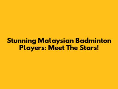 Stunning Malaysian Badminton Players: Meet The Stars!