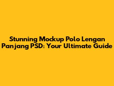 Stunning Mockup Polo Lengan Panjang PSD: Your Ultimate Guide