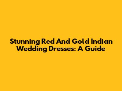 Stunning Red And Gold Indian Wedding Dresses: A Guide