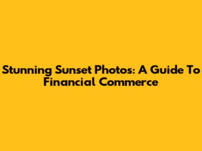 Stunning Sunset Photos: A Guide To Financial Commerce