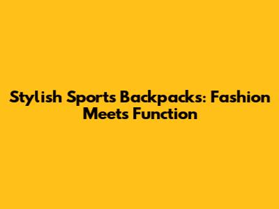 Stylish Sports Backpacks: Fashion Meets Function