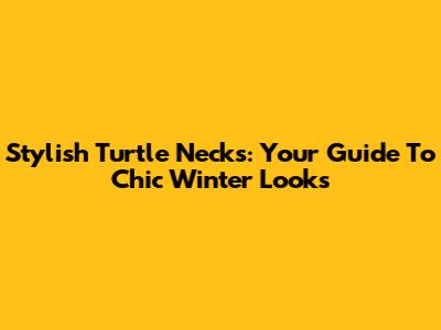 Stylish Turtle Necks: Your Guide To Chic Winter Looks