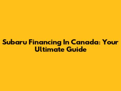 Subaru Financing In Canada: Your Ultimate Guide