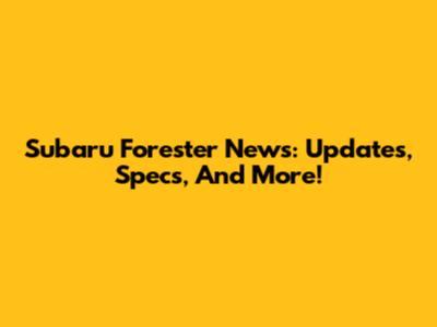 Subaru Forester News: Updates, Specs, And More!