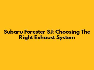 Subaru Forester SJ: Choosing The Right Exhaust System
