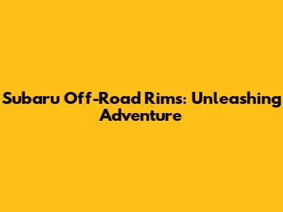 Subaru Off-Road Rims: Unleashing Adventure