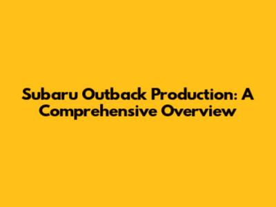 Subaru Outback Production: A Comprehensive Overview