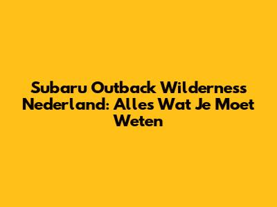 Subaru Outback Wilderness Nederland: Alles Wat Je Moet Weten