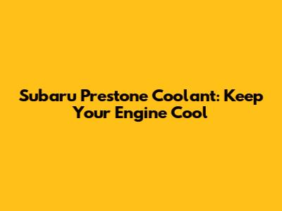 Subaru Prestone Coolant: Keep Your Engine Cool