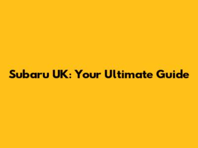 Subaru UK: Your Ultimate Guide