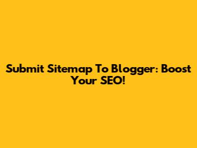 Submit Sitemap To Blogger: Boost Your SEO!