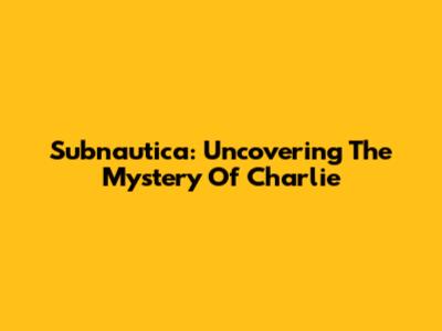 Subnautica: Uncovering The Mystery Of Charlie