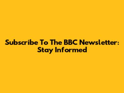 Subscribe To The BBC Newsletter: Stay Informed