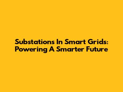 Substations In Smart Grids: Powering A Smarter Future