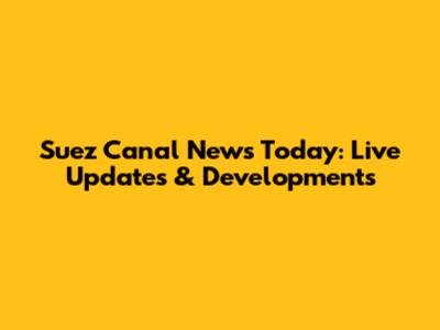 Suez Canal News Today: Live Updates & Developments