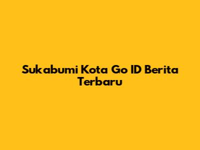 Sukabumi Kota Go ID Berita Terbaru
