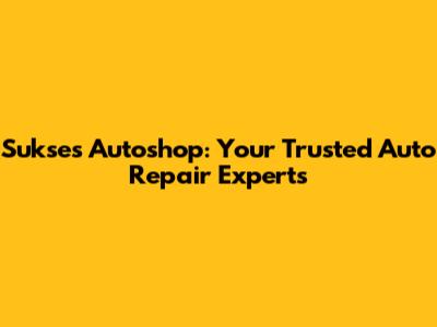 Sukses Autoshop: Your Trusted Auto Repair Experts