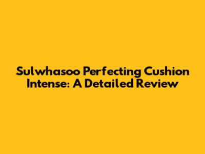Sulwhasoo Perfecting Cushion Intense: A Detailed Review