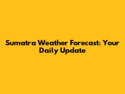 Sumatra Weather Forecast: Your Daily Update