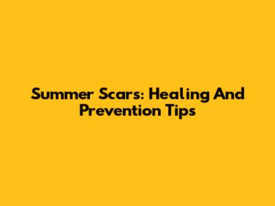 Summer Scars: Healing And Prevention Tips