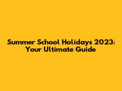 Summer School Holidays 2023: Your Ultimate Guide