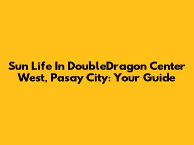 Sun Life In DoubleDragon Center West, Pasay City: Your Guide