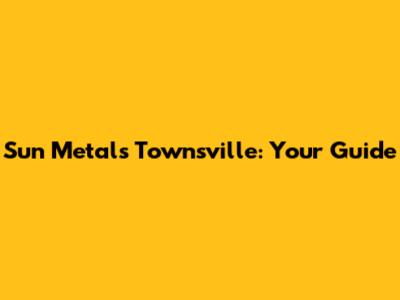 Sun Metals Townsville: Your Guide