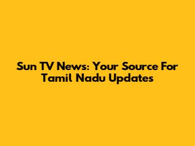 Sun TV News: Your Source For Tamil Nadu Updates