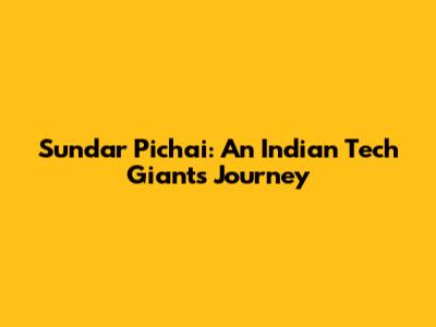 Sundar Pichai: An Indian Tech Giant's Journey
