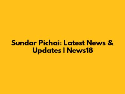 Sundar Pichai: Latest News & Updates | News18