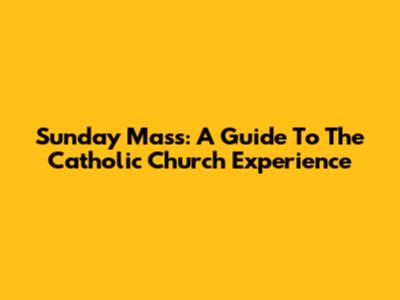 Sunday Mass: A Guide To The Catholic Church Experience