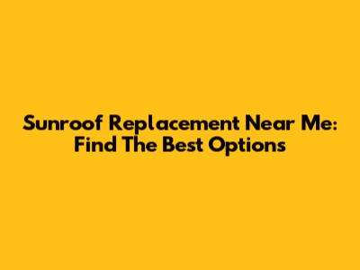 Sunroof Replacement Near Me: Find The Best Options