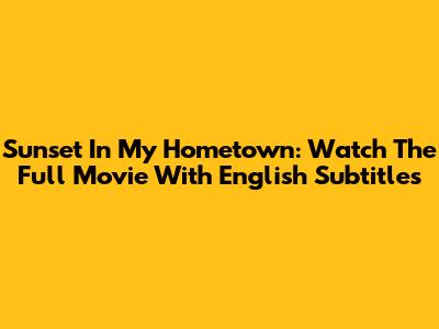 Sunset In My Hometown: Watch The Full Movie With English Subtitles