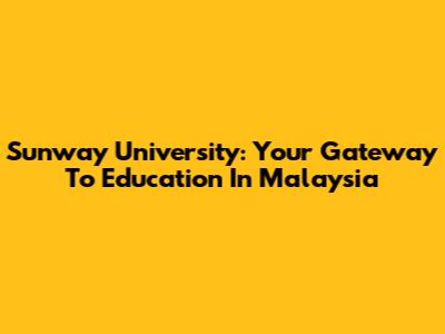 Sunway University: Your Gateway To Education In Malaysia