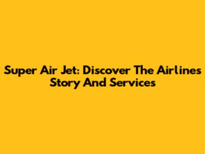 Super Air Jet: Discover The Airline's Story And Services