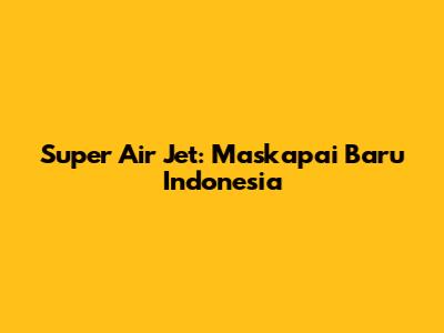 Super Air Jet: Maskapai Baru Indonesia
