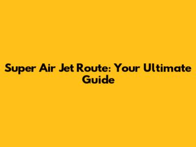 Super Air Jet Route: Your Ultimate Guide