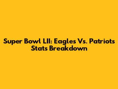 Super Bowl LII: Eagles Vs. Patriots Stats Breakdown