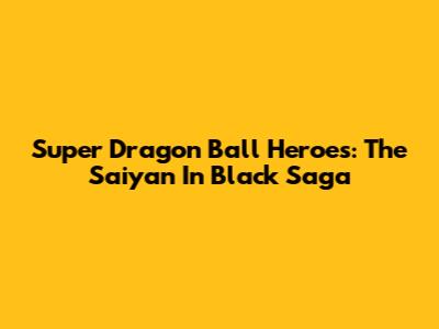 Super Dragon Ball Heroes: The Saiyan In Black Saga