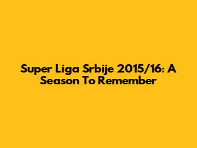 Super Liga Srbije 2015/16: A Season To Remember