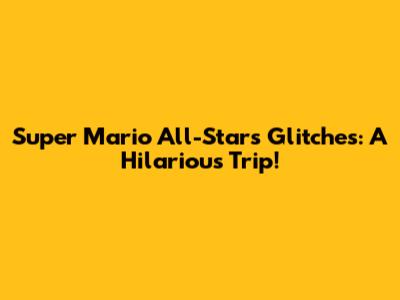 Super Mario All-Stars Glitches: A Hilarious Trip!