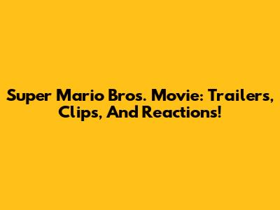 Super Mario Bros. Movie: Trailers, Clips, And Reactions!
