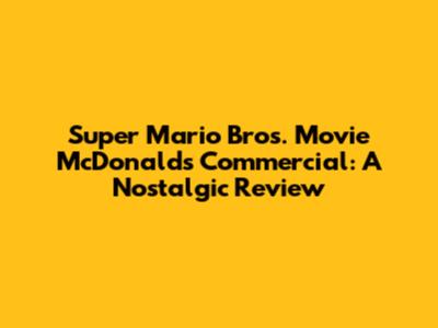 Super Mario Bros. Movie McDonald's Commercial: A Nostalgic Review