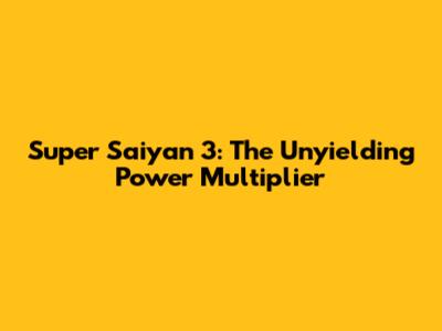 Super Saiyan 3: The Unyielding Power Multiplier