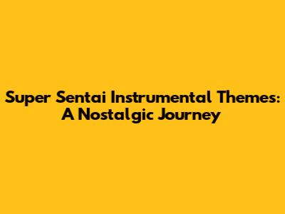 Super Sentai Instrumental Themes: A Nostalgic Journey