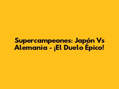 Supercampeones: Japón Vs Alemania - ¡El Duelo Épico!